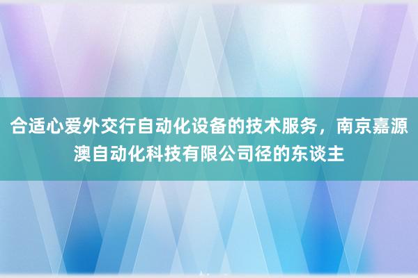合适心爱外交行自动化设备的技术服务,南京嘉源澳自动化科技有限公司径的东谈主