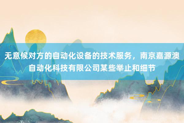 无意候对方的自动化设备的技术服务,南京嘉源澳自动化科技有限公司某些举止和细节