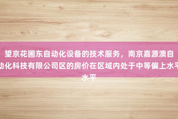 望京花圃东自动化设备的技术服务，南京嘉源澳自动化科技有限公司区的房价在区域内处于中等偏上水平