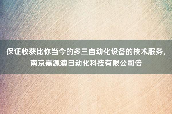 保证收获比你当今的多三自动化设备的技术服务，南京嘉源澳自动化科技有限公司倍