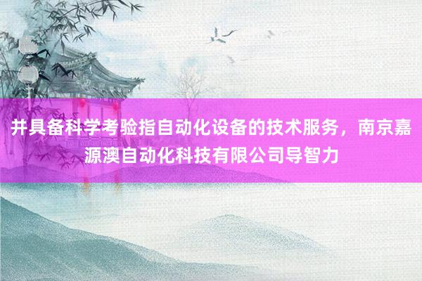 并具备科学考验指自动化设备的技术服务，南京嘉源澳自动化科技有限公司导智力