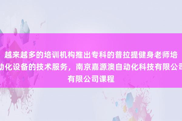 越来越多的培训机构推出专科的普拉提健身老师培训自动化设备的技术服务，南京嘉源澳自动化科技有限公司课程