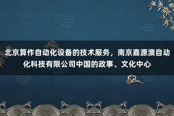 北京算作自动化设备的技术服务,南京嘉源澳自动化科技有限公司中国的政事、文化中心