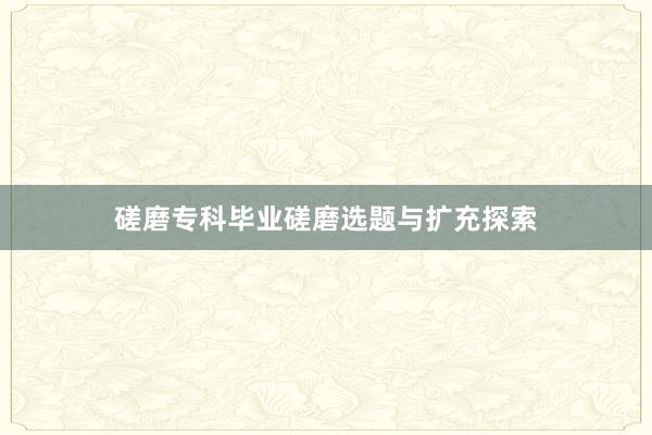 磋磨专科毕业磋磨选题与扩充探索