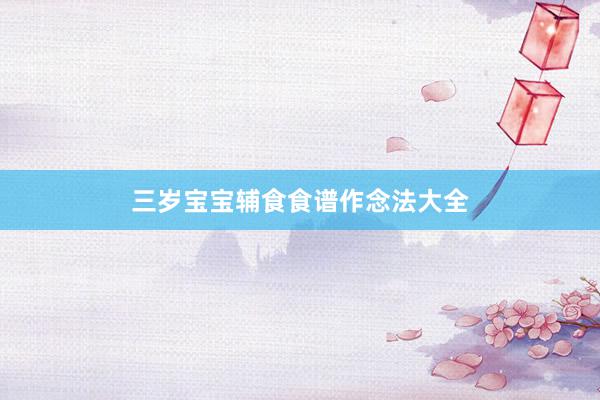 三岁宝宝辅食食谱作念法大全